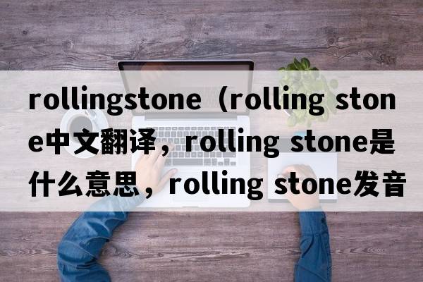 rollingstone（rolling stone中文翻譯，rolling stone是什么意思，rolling stone發(fā)音、用法及例句）