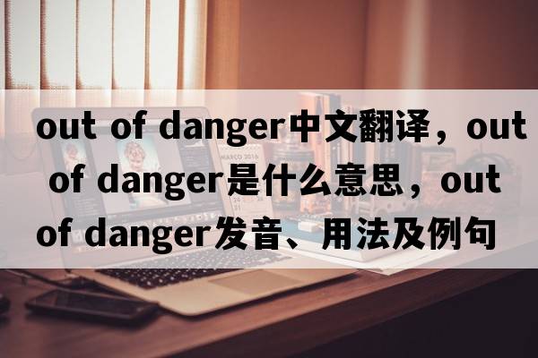 out of danger中文翻譯，out of danger是什么意思，out of danger發(fā)音、用法及例句