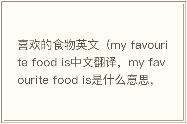 喜歡的食物英文（my favourite food is中文翻譯，my favourite food is是什么意思，my favourite food is發(fā)音、用法及例句）