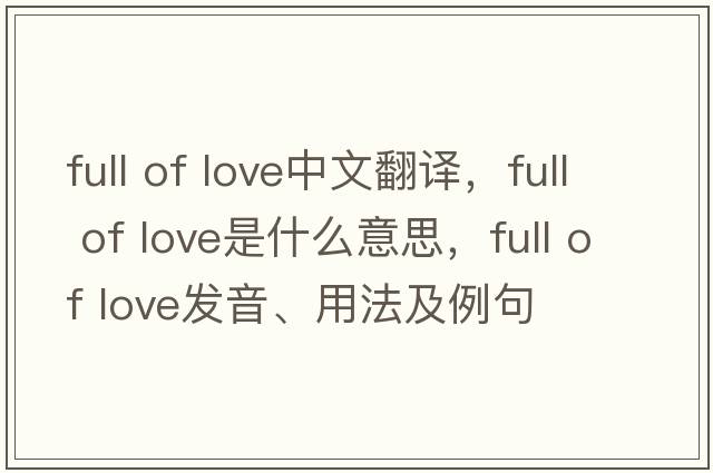 full of love中文翻譯，full of love是什么意思，full of love發(fā)音、用法及例句