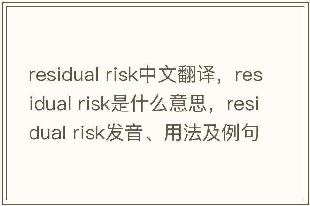 residual risk中文翻譯，residual risk是什么意思，residual risk發(fā)音、用法及例句