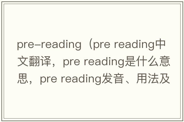 pre-reading（pre reading中文翻譯，pre reading是什么意思，pre reading發(fā)音、用法及例句）