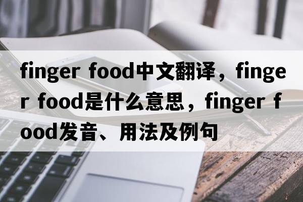 finger food中文翻譯，finger food是什么意思，finger food發(fā)音、用法及例句