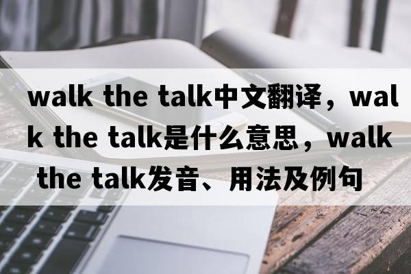 walk the talk中文翻譯，walk the talk是什么意思，walk the talk發(fā)音、用法及例句