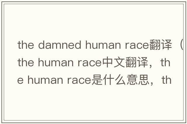 the damned human race翻譯（the human race中文翻譯，the human race是什么意思，the human race發(fā)音、用法及例句）