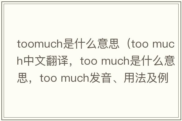toomuch是什么意思（too much中文翻譯，too much是什么意思，too much發(fā)音、用法及例句）