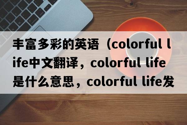豐富多彩的英語(yǔ)（colorful life中文翻譯，colorful life是什么意思，colorful life發(fā)音、用法及例句）