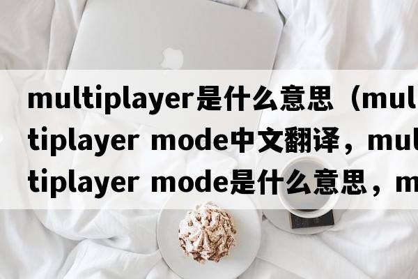 multiplayer是什么意思（multiplayer mode中文翻譯，multiplayer mode是什么意思，multiplayer mode發(fā)音、用法及例句）