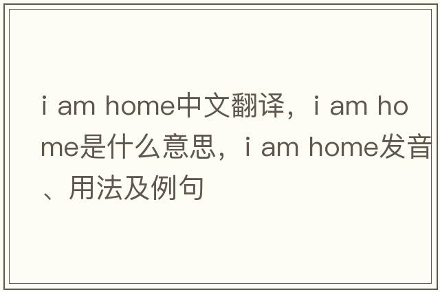 i am home中文翻譯，i am home是什么意思，i am home發(fā)音、用法及例句