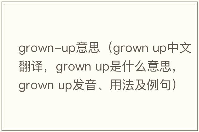 grown-up意思（grown up中文翻譯，grown up是什么意思，grown up發(fā)音、用法及例句）
