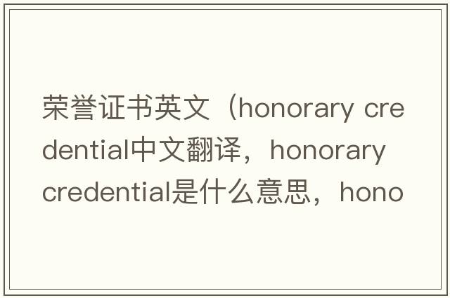 榮譽(yù)證書(shū)英文（honorary credential中文翻譯，honorary credential是什么意思，honorary credential發(fā)音、用法及例句）