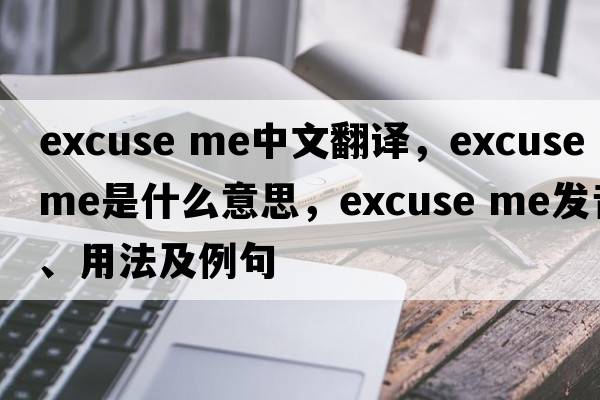 Excuse me中文翻譯，Excuse me是什么意思，Excuse me發(fā)音、用法及例句