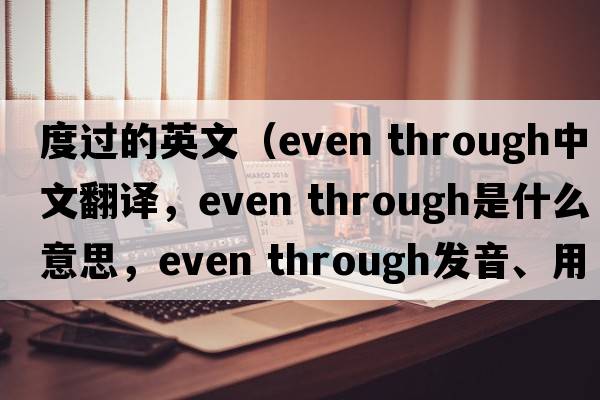 度過(guò)的英文（even through中文翻譯，even through是什么意思，even through發(fā)音、用法及例句）