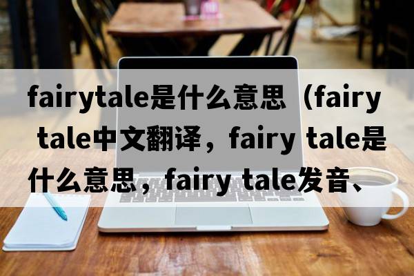 fairytale是什么意思（fairy tale中文翻譯，fairy tale是什么意思，fairy tale發(fā)音、用法及例句）