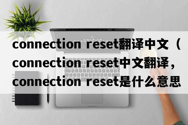 connection reset翻譯中文（connection reset中文翻譯，connection reset是什么意思，connection reset發(fā)音、用法及例句）