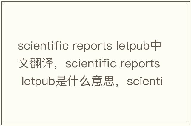 scientific reports letpub中文翻譯，scientific reports letpub是什么意思，scientific reports letpub發(fā)音、用法及例句
