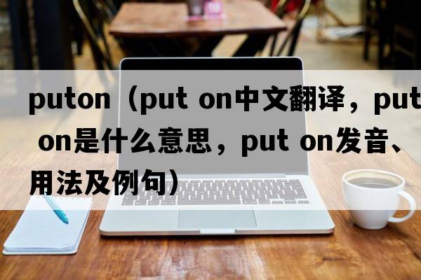 puton（put on中文翻譯，put on是什么意思，put on發(fā)音、用法及例句）