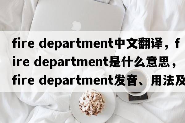 fire department中文翻譯，fire department是什么意思，fire department發(fā)音、用法及例句