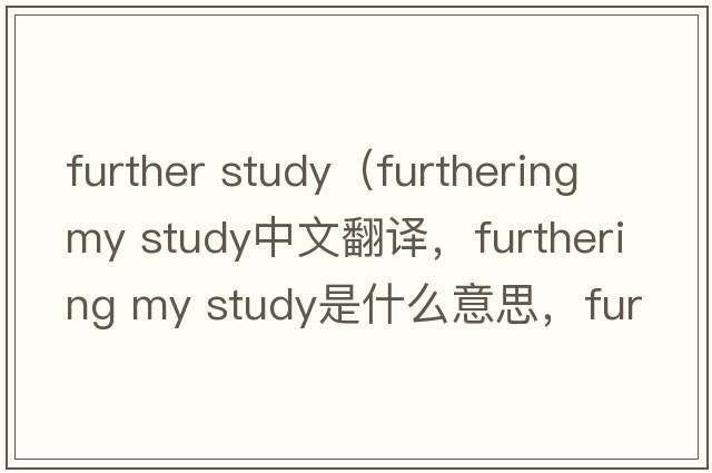 further study（furthering my study中文翻譯，furthering my study是什么意思，furthering my study發(fā)音、用法及例句）