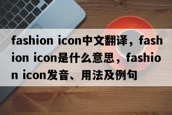 fashion icon中文翻譯，fashion icon是什么意思，fashion icon發(fā)音、用法及例句