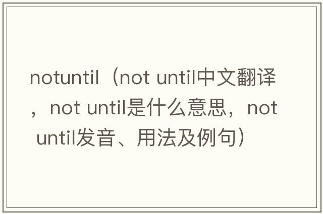 notuntil（not until中文翻譯，not until是什么意思，not until發(fā)音、用法及例句）
