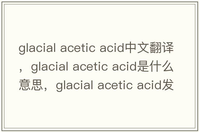 glacial acetic acid中文翻譯，glacial acetic acid是什么意思，glacial acetic acid發(fā)音、用法及例句