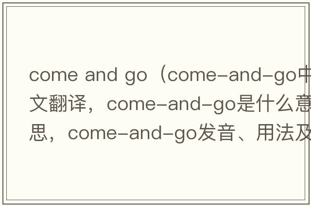 come and go（come-and-go中文翻譯，come-and-go是什么意思，come-and-go發(fā)音、用法及例句）