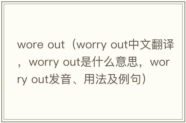 wore out（worry out中文翻譯，worry out是什么意思，worry out發(fā)音、用法及例句）