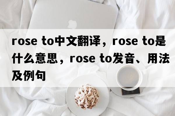 rose to中文翻譯，rose to是什么意思，rose to發(fā)音、用法及例句