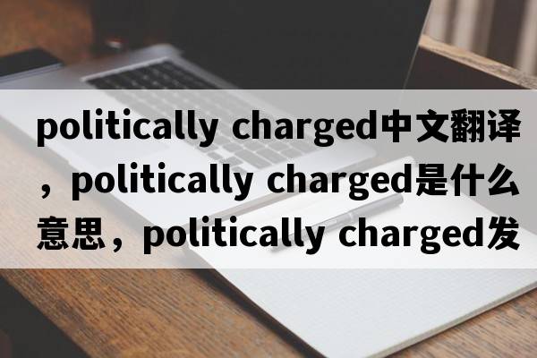 politically charged中文翻譯，politically charged是什么意思，politically charged發(fā)音、用法及例句