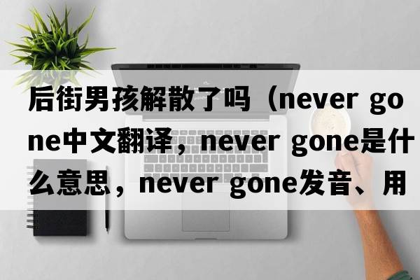 后街男孩解散了嗎（never gone中文翻譯，never gone是什么意思，never gone發(fā)音、用法及例句）