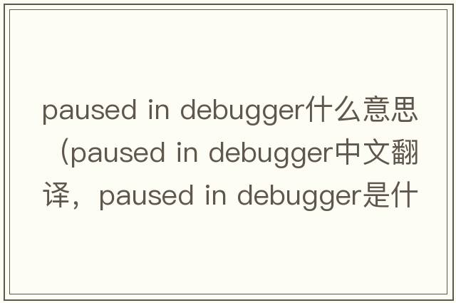 paused in debugger什么意思（paused in debugger中文翻譯，paused in debugger是什么意思，paused in debugger發(fā)音、用法及例句）