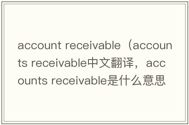 account receivable（accounts receivable中文翻譯，accounts receivable是什么意思，accounts receivable發(fā)音、用法及例句）