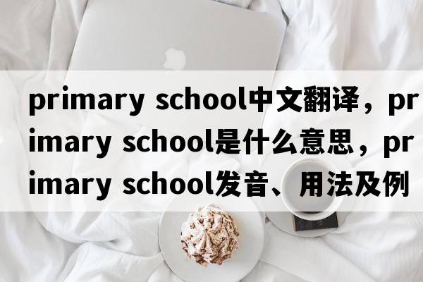 primary school中文翻譯，primary school是什么意思，primary school發(fā)音、用法及例句