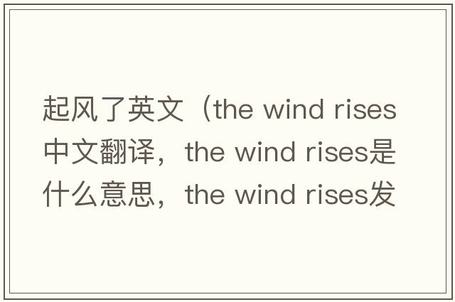 起風(fēng)了英文（the wind rises中文翻譯，the wind rises是什么意思，the wind rises發(fā)音、用法及例句）