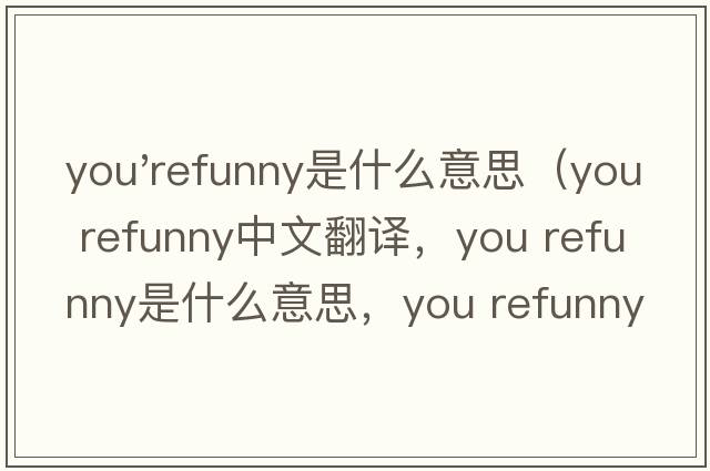 you'refunny是什么意思（you refunny中文翻譯，you refunny是什么意思，you refunny發(fā)音、用法及例句）