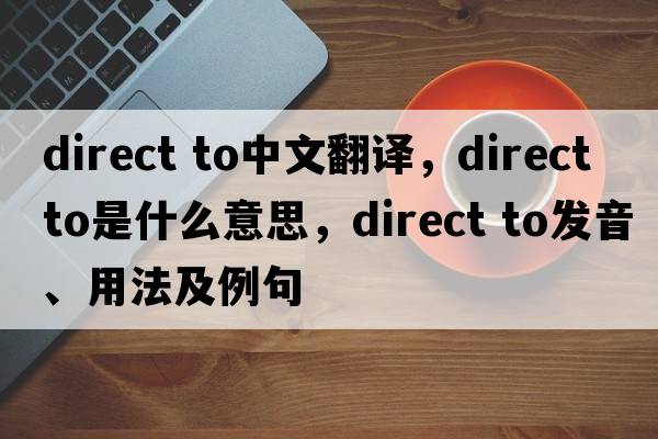 direct to中文翻譯，direct to是什么意思，direct to發(fā)音、用法及例句