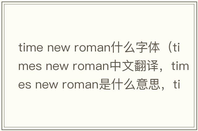 time new roman什么字體（times new roman中文翻譯，times new roman是什么意思，times new roman發(fā)音、用法及例句）