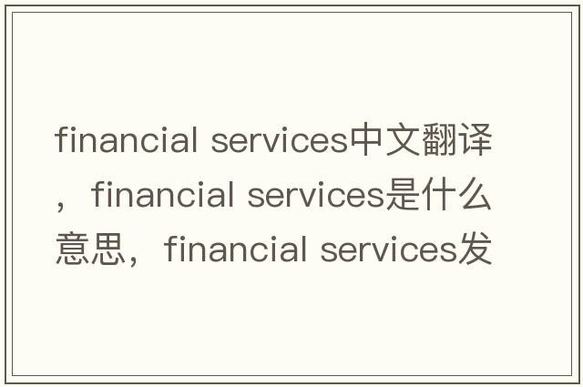 financial services中文翻譯，financial services是什么意思，financial services發(fā)音、用法及例句
