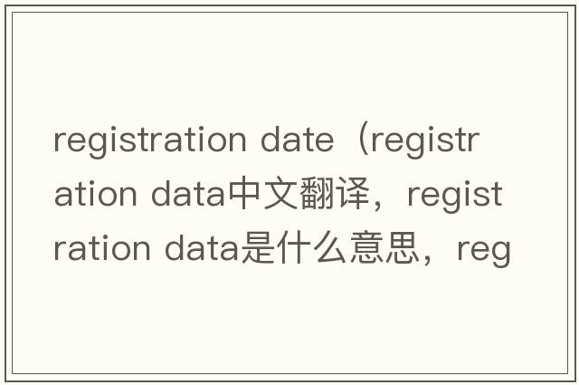 registration date（registration data中文翻譯，registration data是什么意思，registration data發(fā)音、用法及例句）