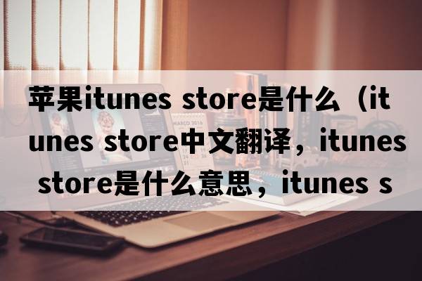 蘋(píng)果itunes store是什么（itunes store中文翻譯，itunes store是什么意思，itunes store發(fā)音、用法及例句）