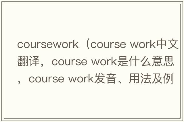 coursework（course work中文翻譯，course work是什么意思，course work發(fā)音、用法及例句）