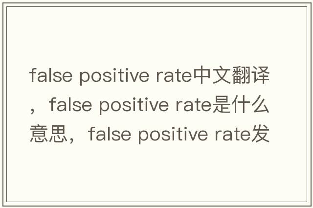 false positive rate中文翻譯，false positive rate是什么意思，false positive rate發(fā)音、用法及例句