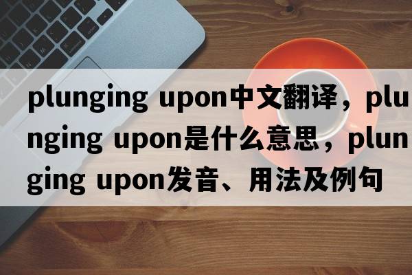 plunging upon中文翻譯，plunging upon是什么意思，plunging upon發(fā)音、用法及例句