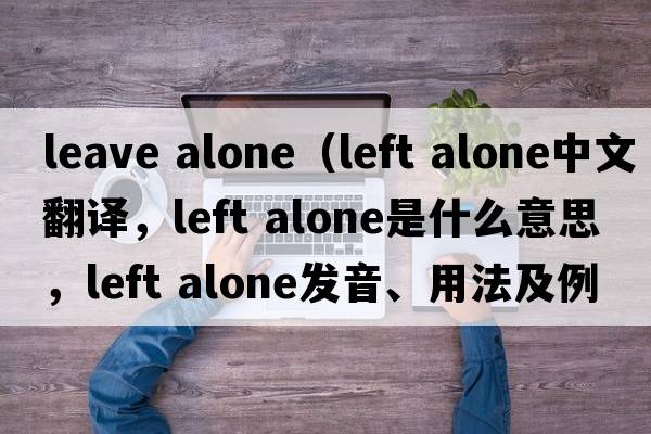 leave alone（left alone中文翻譯，left alone是什么意思，left alone發(fā)音、用法及例句）