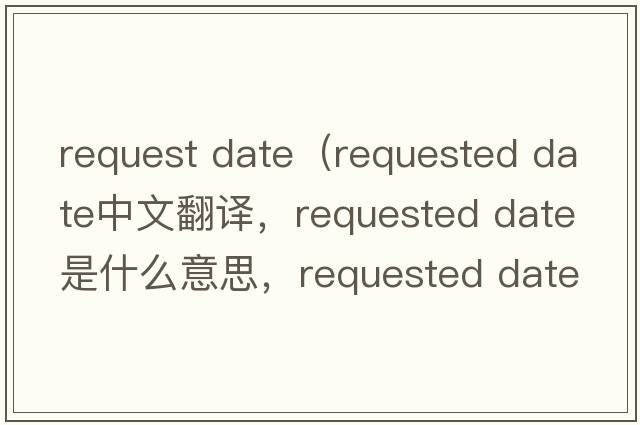 request date（requested date中文翻譯，requested date是什么意思，requested date發(fā)音、用法及例句）