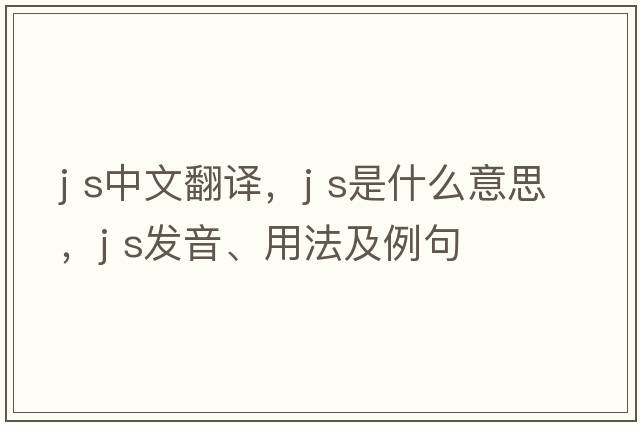 j s中文翻譯，j s是什么意思，j s發(fā)音、用法及例句