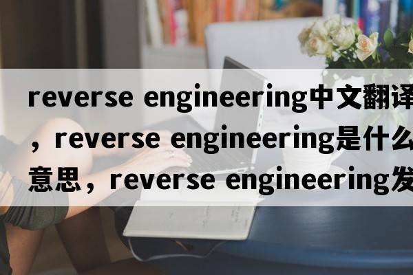 reverse engineering中文翻譯，reverse engineering是什么意思，reverse engineering發(fā)音、用法及例句