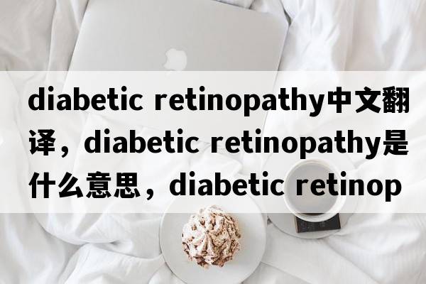 diabetic retinopathy中文翻譯，diabetic retinopathy是什么意思，diabetic retinopathy發(fā)音、用法及例句