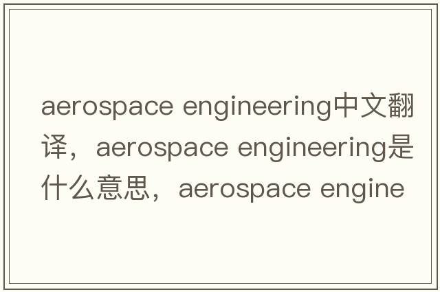 aerospace engineering中文翻譯，aerospace engineering是什么意思，aerospace engineering發(fā)音、用法及例句